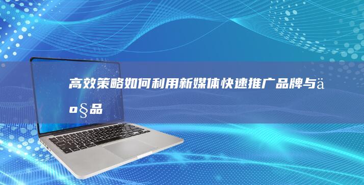 高效策略：如何利用新媒体快速推广品牌与产品